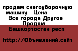 продам снегоуборочную машину › Цена ­ 55 000 - Все города Другое » Продам   . Башкортостан респ.